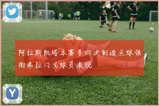 阿拉斯凯塔本赛季四次制造点球领衔弗拉门戈球员表现