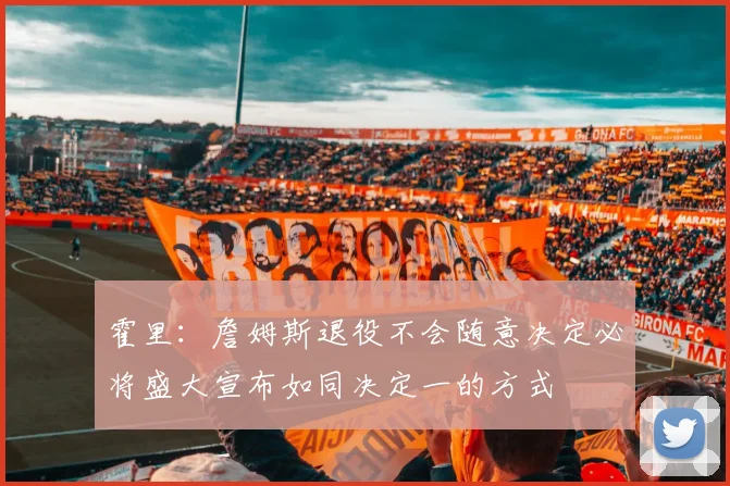 霍里：詹姆斯退役不会随意决定必将盛大宣布如同决定一的方式