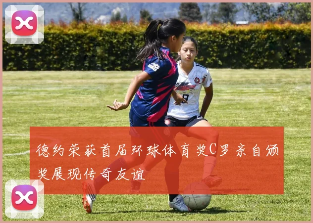 德约荣获首届环球体育奖C罗亲自颁奖展现传奇友谊
