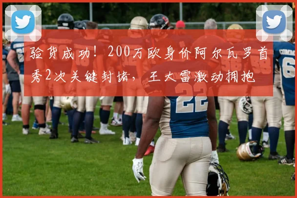 验货成功！200万欧身价阿尔瓦罗首秀2次关键封堵，王大雷激动拥抱