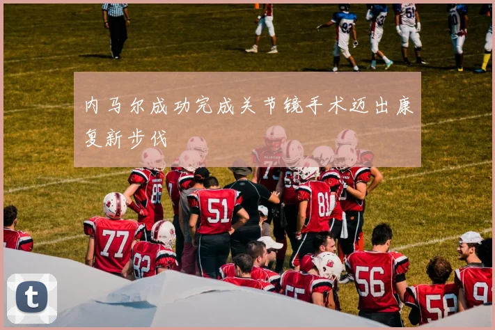 内马尔成功完成关节镜手术迈出康复新步伐