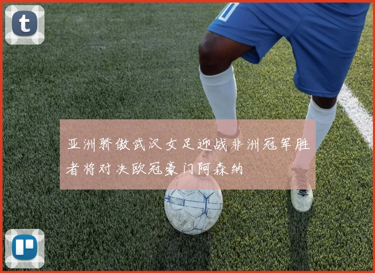 亚洲骄傲武汉女足迎战非洲冠军胜者将对决欧冠豪门阿森纳