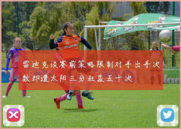 雷迪克谈赛前策略限制对手出手次数却遭太阳三分狂轰五十次