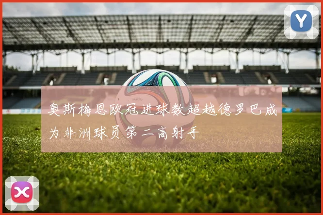 奥斯梅恩欧冠进球数超越德罗巴成为非洲球员第二高射手
