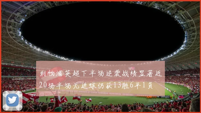 利物浦英超下半场逆袭战绩显著近20场半场无进球仍获13胜6平1负