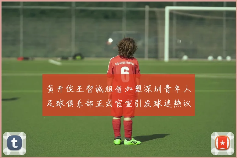黄开俊王智诚租借加盟深圳青年人足球俱乐部正式官宣引发球迷热议