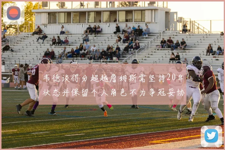 韦德谈得分超越詹姆斯需坚持20年状态并保留个人角色不为争冠妥协