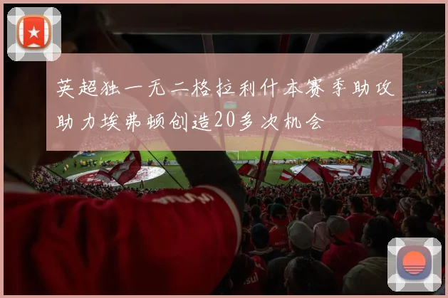 英超独一无二格拉利什本赛季助攻助力埃弗顿创造20多次机会