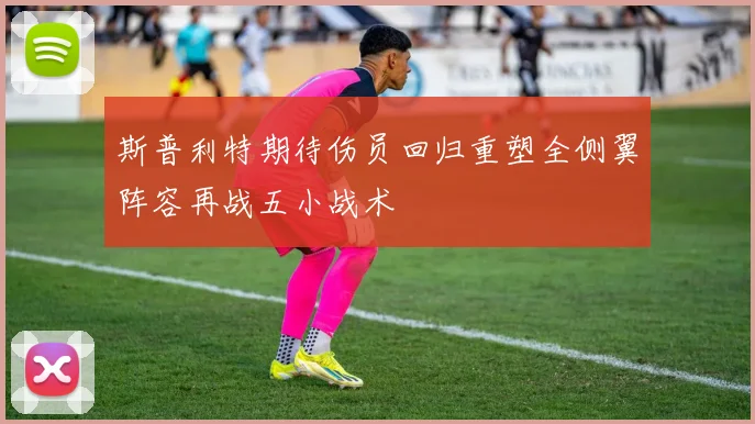 斯普利特期待伤员回归重塑全侧翼阵容再战五小战术