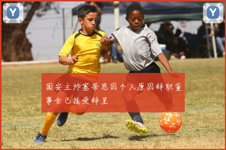 国安主帅塞蒂恩因个人原因辞职董事会已接受辞呈