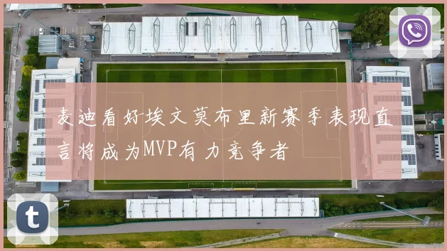麦迪看好埃文莫布里新赛季表现直言将成为MVP有力竞争者