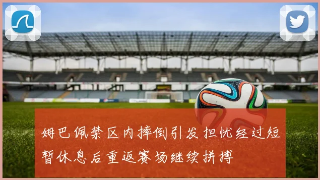 姆巴佩禁区内摔倒引发担忧经过短暂休息后重返赛场继续拼搏