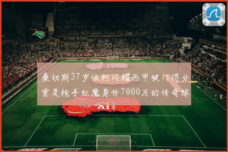 桑切斯37岁依然闪耀西甲破门得分曾是枪手红魔身价7000万的传奇球星