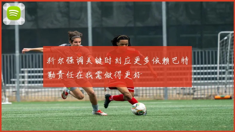 科尔强调关键时刻应更多依赖巴特勒责任在我需做得更好