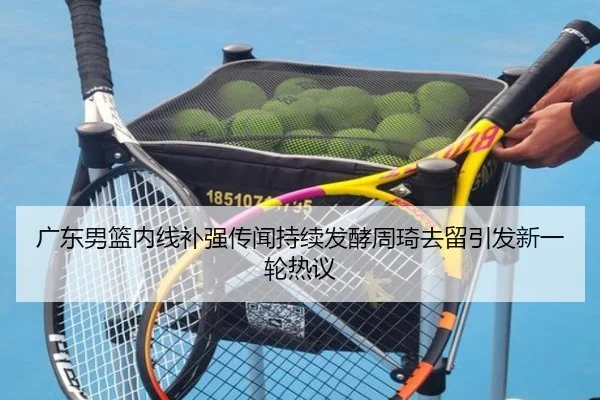 广东男篮内线补强传闻持续发酵周琦去留引发新一轮热议 | BSports