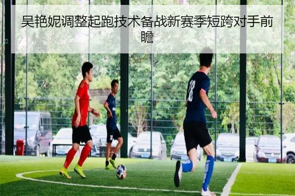 吴艳妮调整起跑技术备战新赛季短跨对手前瞻 | BSports