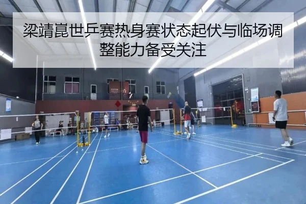 梁靖崑世乒赛热身赛状态起伏与临场调整能力备受关注 | BSports